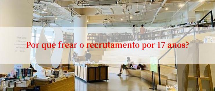 Por que frear o recrutamento por 17 anos?