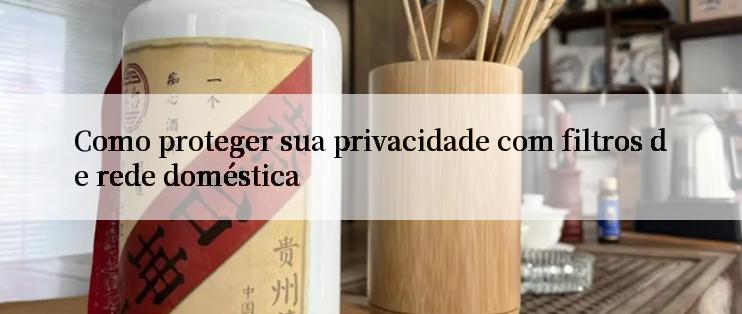 Como proteger sua privacidade com filtros de rede doméstica