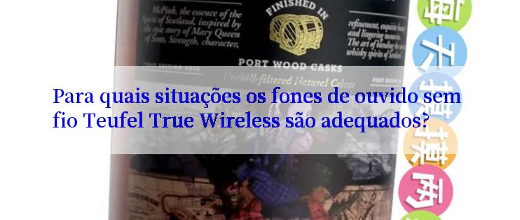 Para quais situações os fones de ouvido sem fio Teufel True Wireless são adequados?