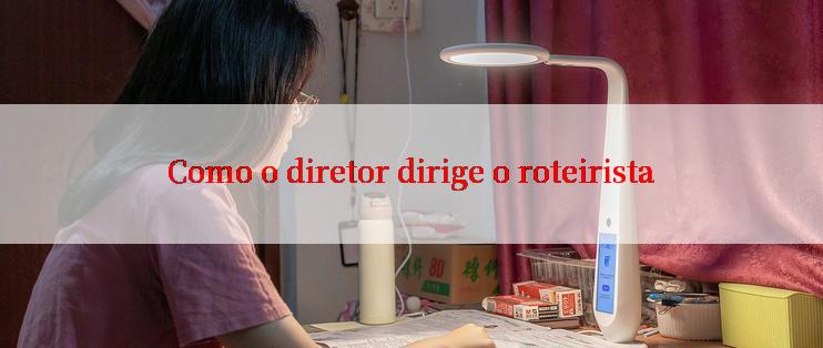 Como o diretor dirige o roteirista