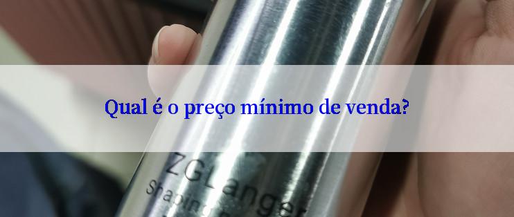 Qual é o preço mínimo de venda?