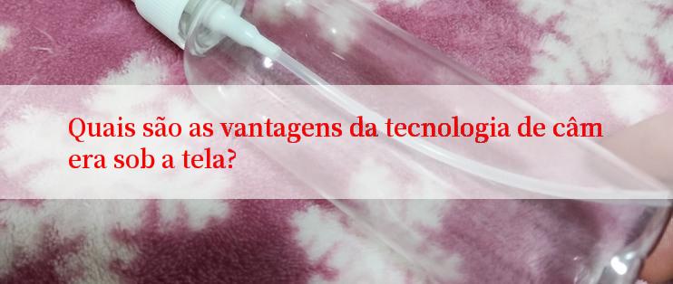 Quais são as vantagens da tecnologia de câmera sob a tela?