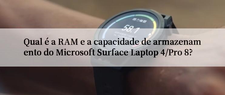 Qual é a RAM e a capacidade de armazenamento do Microsoft Surface Laptop 4/Pro 8?