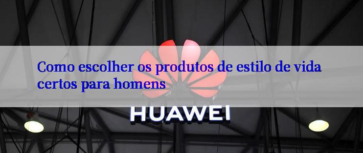 Como escolher os produtos de estilo de vida certos para homens