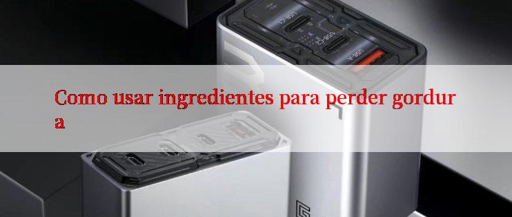 Como usar ingredientes para perder gordura