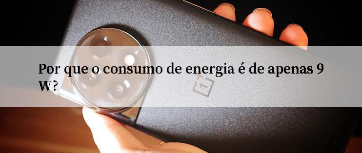 Por que o consumo de energia é de apenas 9W?