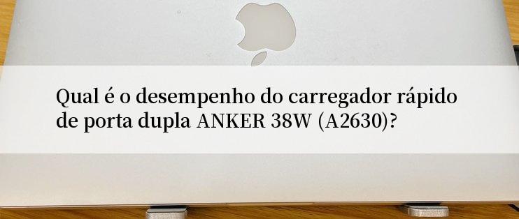 Qual é o desempenho do carregador rápido de porta dupla ANKER 38W (A2630)?