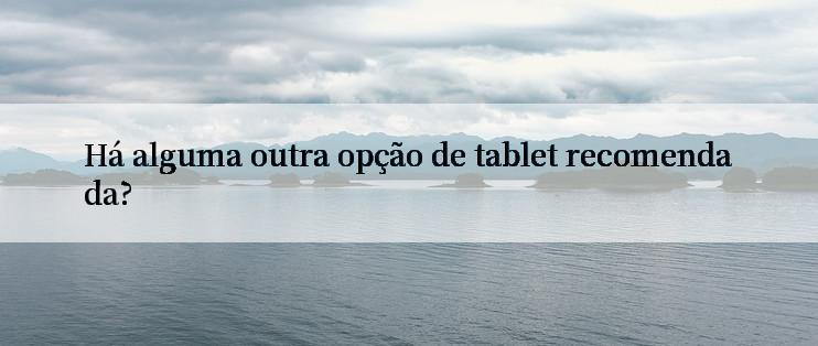 Há alguma outra opção de tablet recomendada?