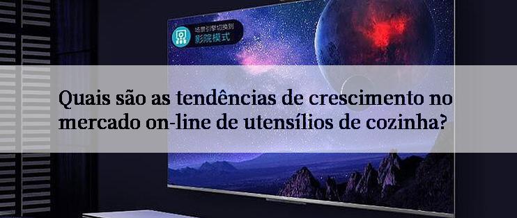 Quais são as tendências de crescimento no mercado on-line de utensílios de cozinha?