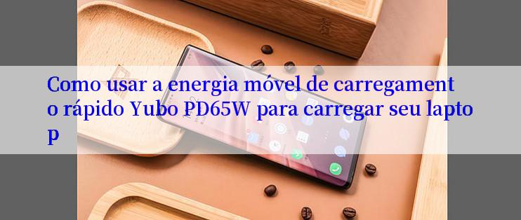 Como usar a energia móvel de carregamento rápido Yubo PD65W para carregar seu laptop