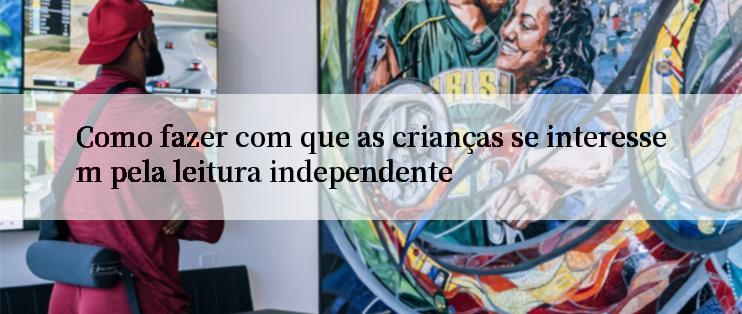 Como fazer com que as crianças se interessem pela leitura independente