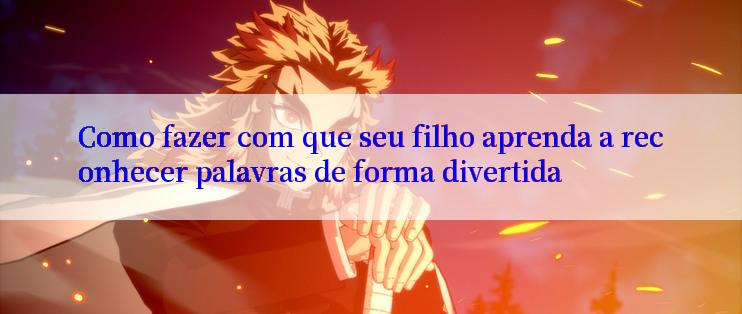 Como fazer com que seu filho aprenda a reconhecer palavras de forma divertida