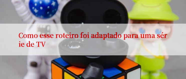 Como esse roteiro foi adaptado para uma série de TV