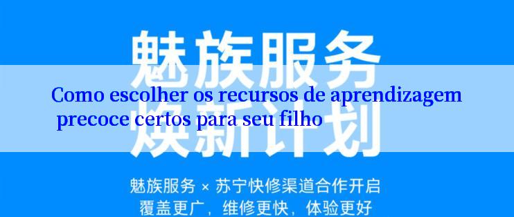 Como escolher os recursos de aprendizagem precoce certos para seu filho