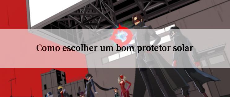 Como escolher um bom protetor solar