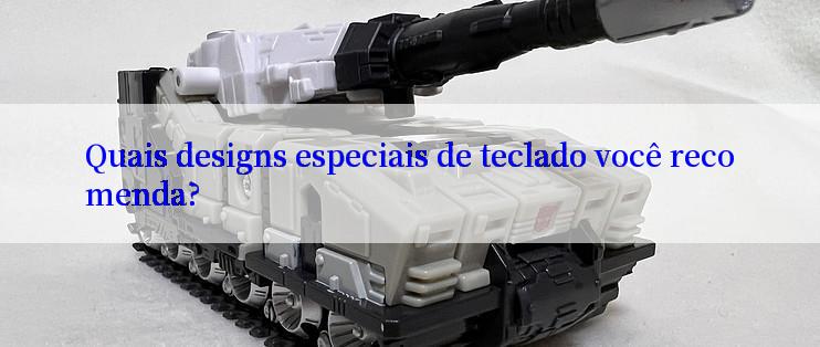 Quais designs especiais de teclado você recomenda?