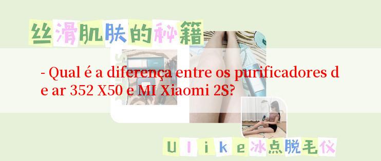 - Qual é a diferença entre os purificadores de ar 352 X50 e MI Xiaomi 2S?