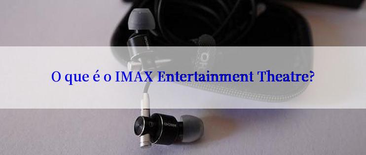 O que é o IMAX Entertainment Theatre?
