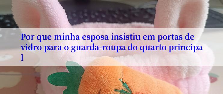 Por que minha esposa insistiu em portas de vidro para o guarda-roupa do quarto principal