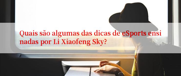 Quais são algumas das dicas de eSports ensinadas por Li Xiaofeng Sky?