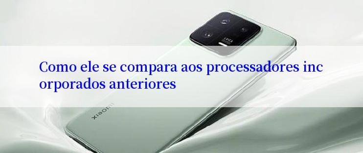 Como ele se compara aos processadores incorporados anteriores