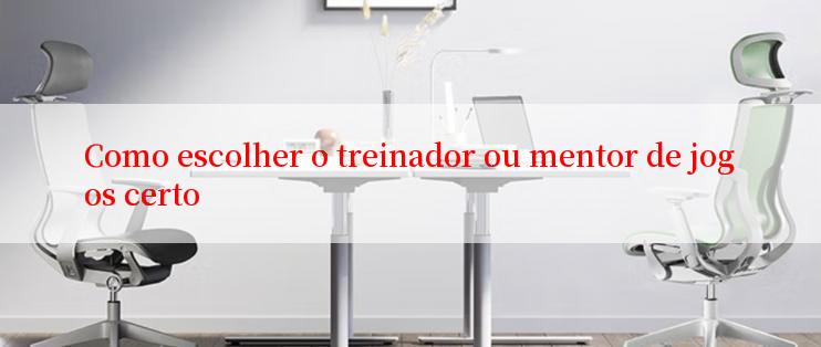 Como escolher o treinador ou mentor de jogos certo