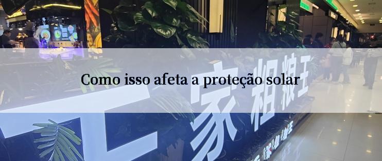 Como isso afeta a proteção solar