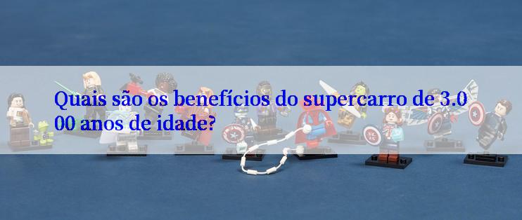 Quais são os benefícios do supercarro de 3.000 anos de idade?