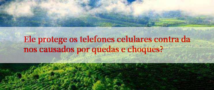 Ele protege os telefones celulares contra danos causados por quedas e choques?