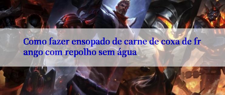 Como fazer ensopado de carne de coxa de frango com repolho sem água