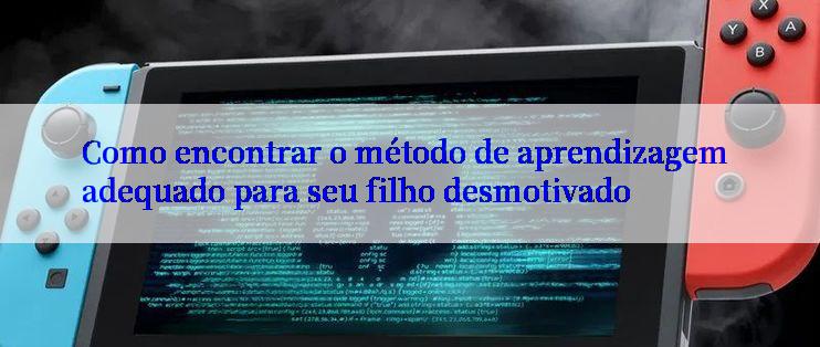 Como encontrar o método de aprendizagem adequado para seu filho desmotivado