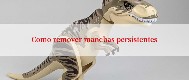 Como remover manchas persistentes