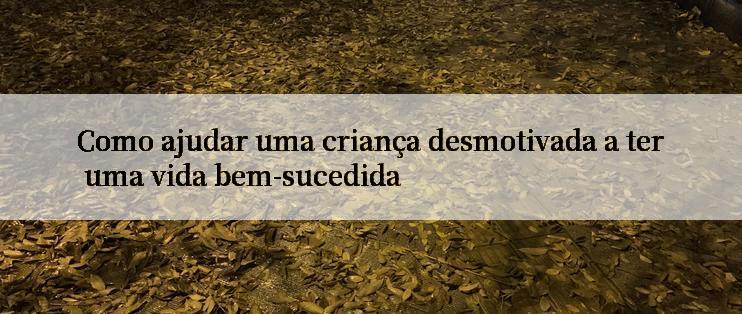 Como ajudar uma criança desmotivada a ter uma vida bem-sucedida