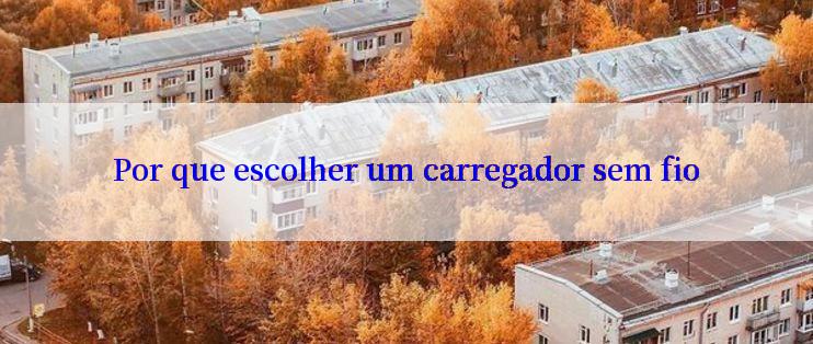 Por que escolher um carregador sem fio