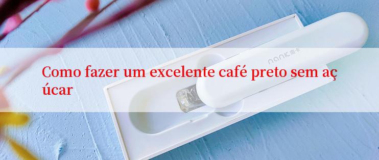 Como fazer um excelente café preto sem açúcar