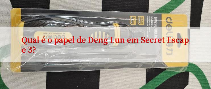 Qual é o papel de Deng Lun em Secret Escape 3?