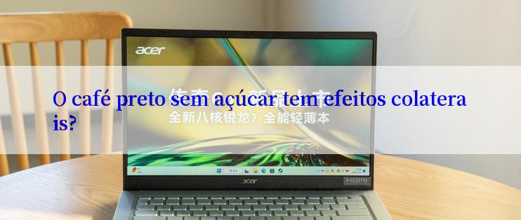 O café preto sem açúcar tem efeitos colaterais?