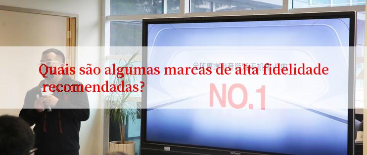 Quais são algumas marcas de alta fidelidade recomendadas?