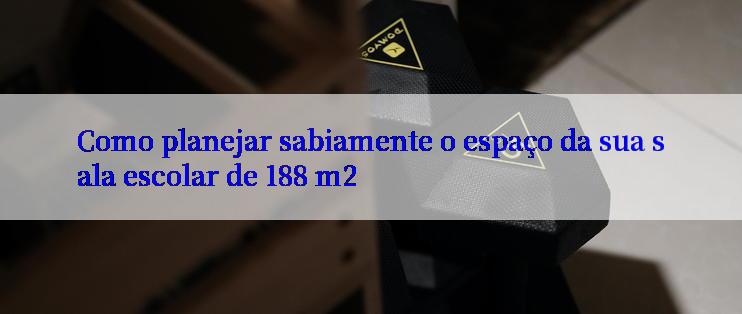 Como planejar sabiamente o espaço da sua sala escolar de 188 m2