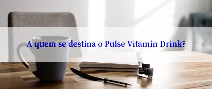 A quem se destina o Pulse Vitamin Drink?