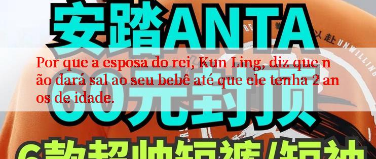 Por que a esposa do rei, Kun Ling, diz que não dará sal ao seu bebê até que ele tenha 2 anos de idade.