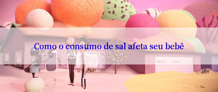 Como o consumo de sal afeta seu bebê