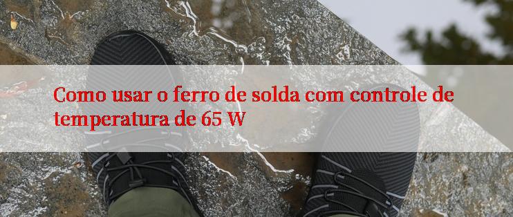 Como usar o ferro de solda com controle de temperatura de 65 W