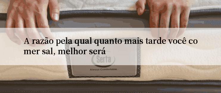 A razão pela qual quanto mais tarde você comer sal, melhor será