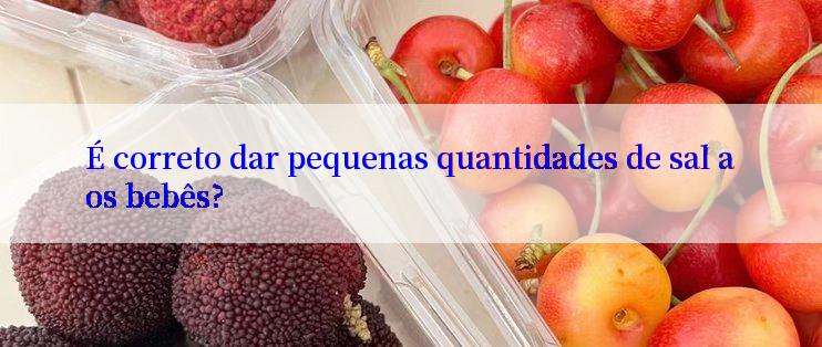 É correto dar pequenas quantidades de sal aos bebês?