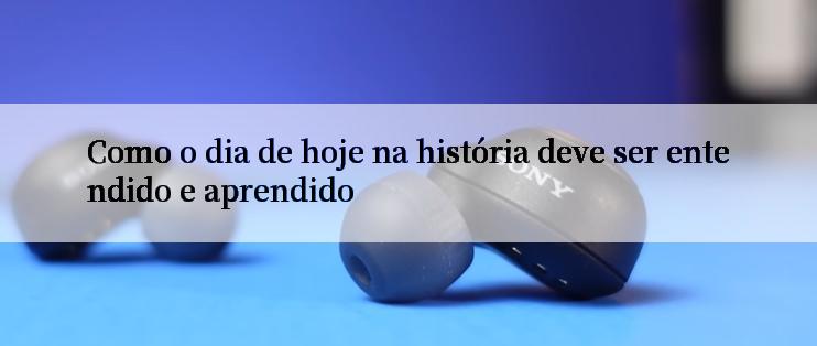 Como o dia de hoje na história deve ser entendido e aprendido