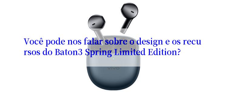 Você pode nos falar sobre o design e os recursos do Baton3 Spring Limited Edition?