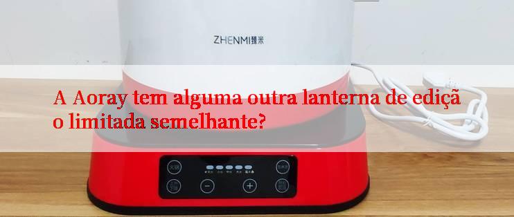 A Aoray tem alguma outra lanterna de edição limitada semelhante?