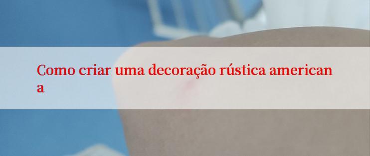 Como criar uma decoração rústica americana