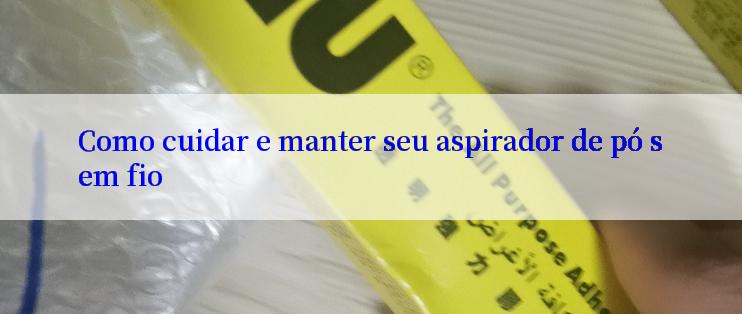 Como cuidar e manter seu aspirador de pó sem fio